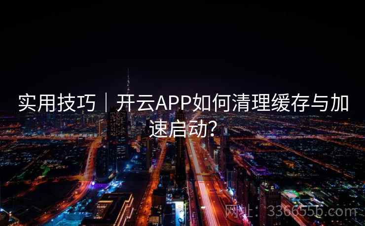 实用技巧｜开云APP如何清理缓存与加速启动？