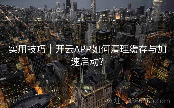 实用技巧｜开云APP如何清理缓存与加速启动？