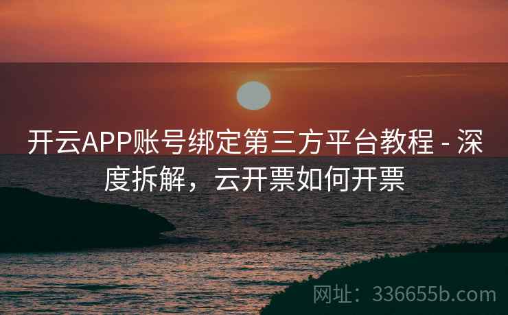 开云APP账号绑定第三方平台教程 - 深度拆解，云开票如何开票