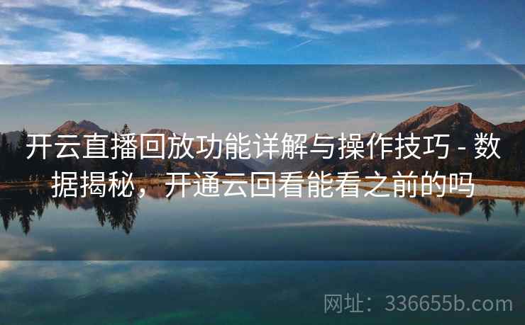 开云直播回放功能详解与操作技巧 - 数据揭秘，开通云回看能看之前的吗