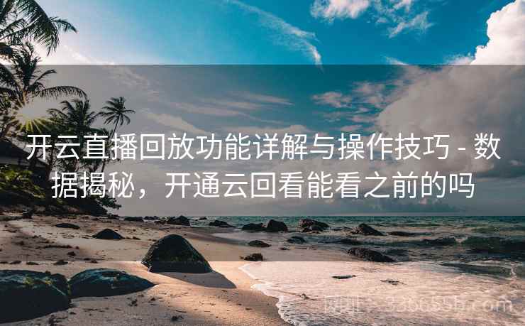 开云直播回放功能详解与操作技巧 - 数据揭秘，开通云回看能看之前的吗