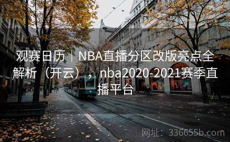 观赛日历｜NBA直播分区改版亮点全解析（开云），nba2020-2021赛季直播平台
