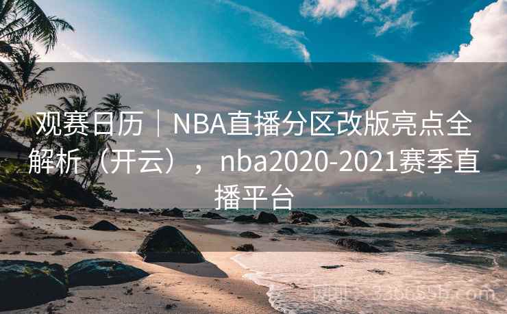 观赛日历｜NBA直播分区改版亮点全解析（开云），nba2020-2021赛季直播平台