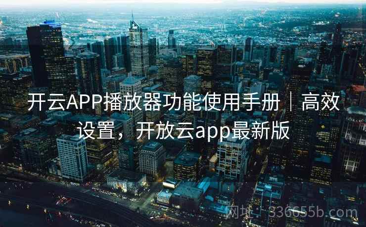 开云APP播放器功能使用手册｜高效设置，开放云app最新版