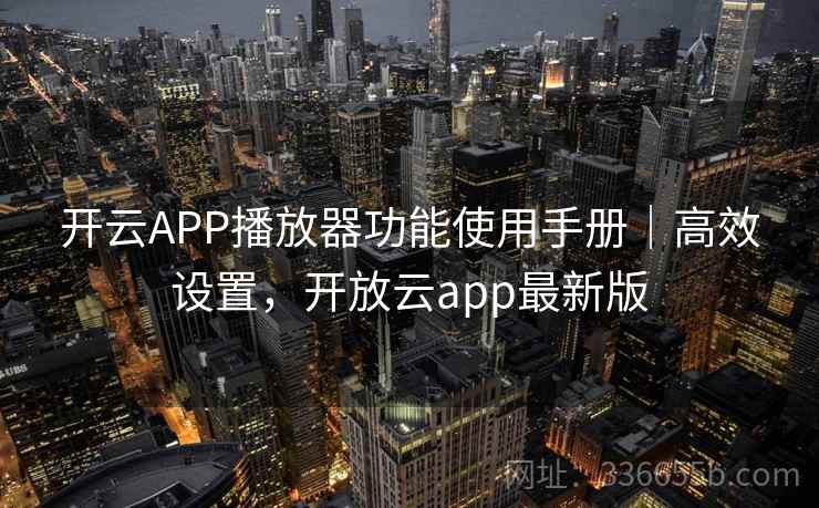 开云APP播放器功能使用手册｜高效设置，开放云app最新版