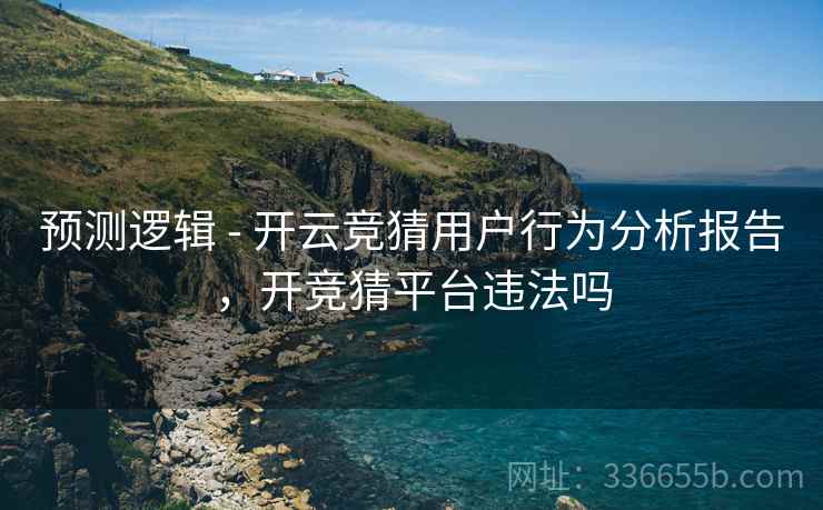 预测逻辑 - 开云竞猜用户行为分析报告，开竞猜平台违法吗