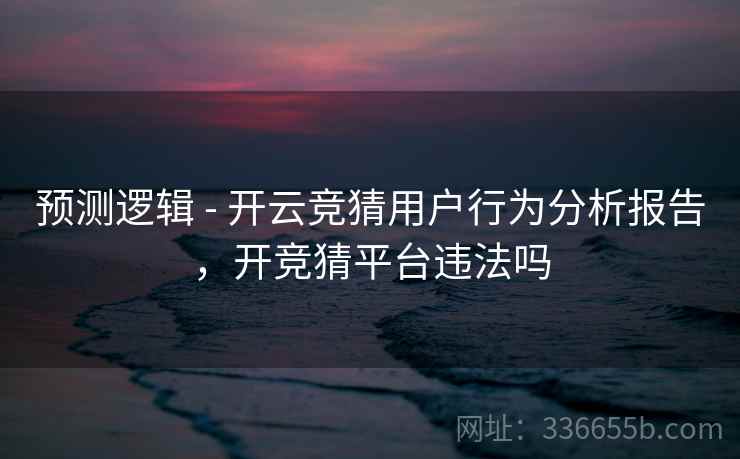预测逻辑 - 开云竞猜用户行为分析报告，开竞猜平台违法吗