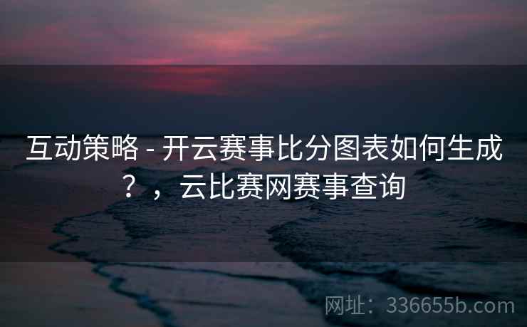 互动策略 - 开云赛事比分图表如何生成？，云比赛网赛事查询  第2张