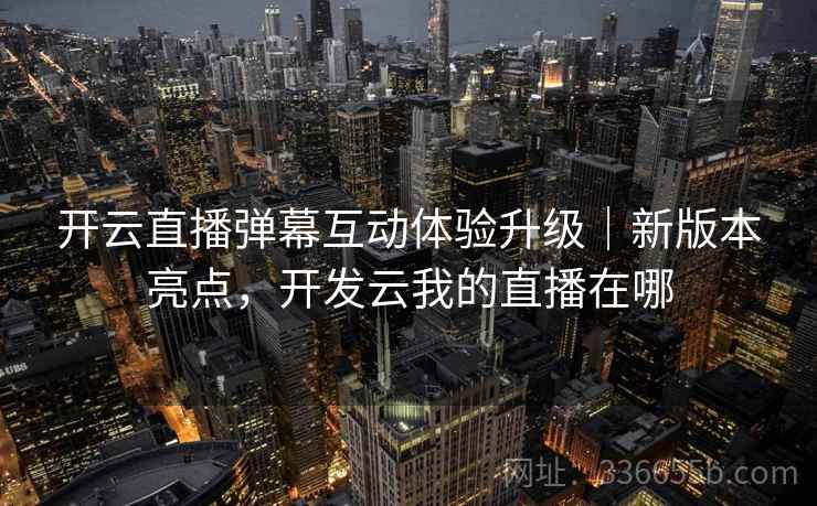 开云直播弹幕互动体验升级｜新版本亮点，开发云我的直播在哪