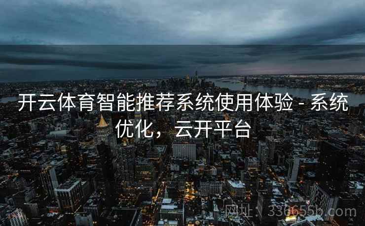 开云体育智能推荐系统使用体验 - 系统优化，云开平台