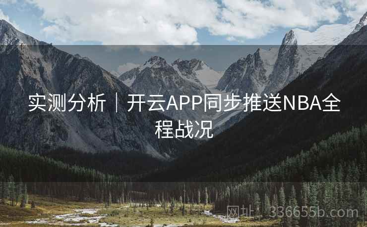实测分析｜开云APP同步推送NBA全程战况