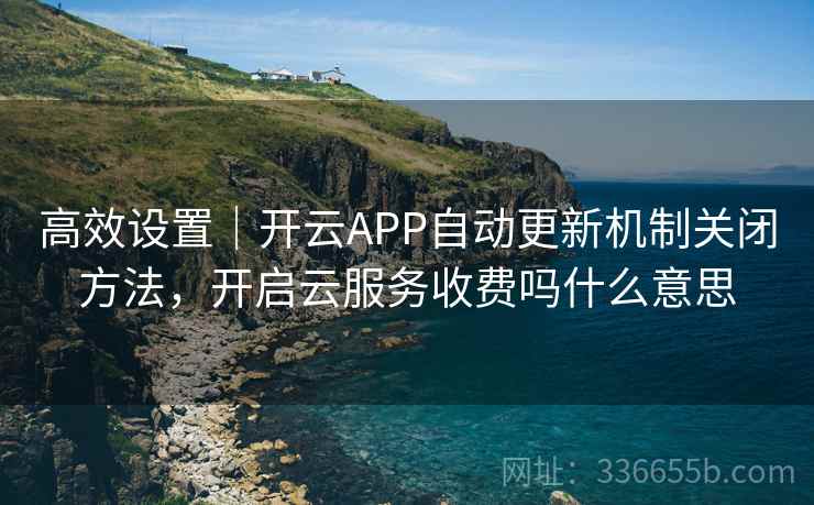 高效设置｜开云APP自动更新机制关闭方法，开启云服务收费吗什么意思