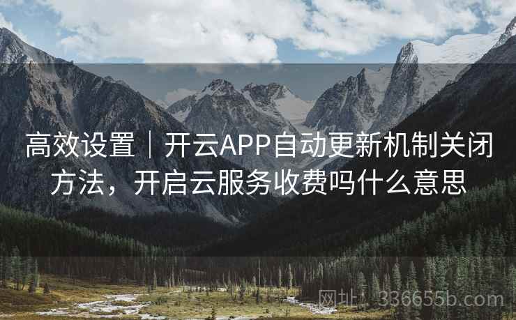 高效设置｜开云APP自动更新机制关闭方法，开启云服务收费吗什么意思