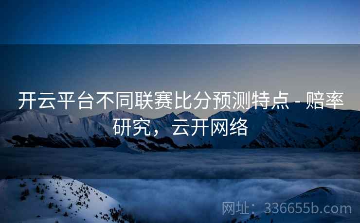 开云平台不同联赛比分预测特点 - 赔率研究，云开网络
