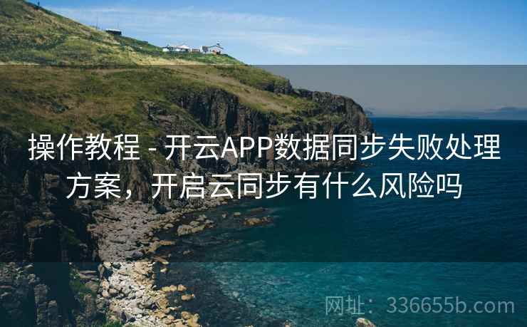 操作教程 - 开云APP数据同步失败处理方案，开启云同步有什么风险吗