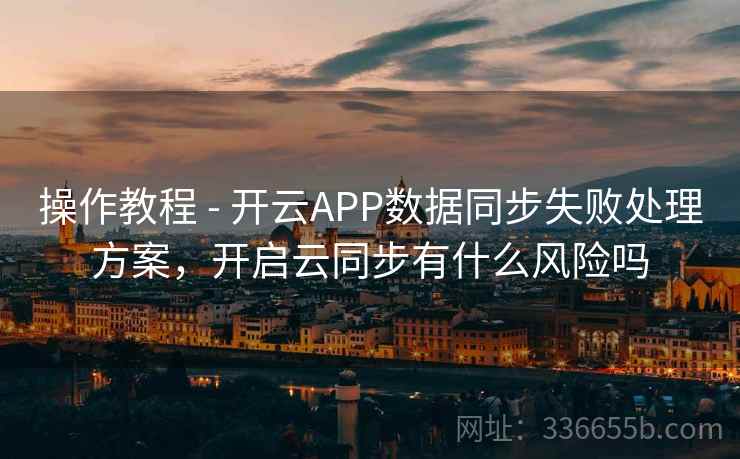 操作教程 - 开云APP数据同步失败处理方案，开启云同步有什么风险吗
