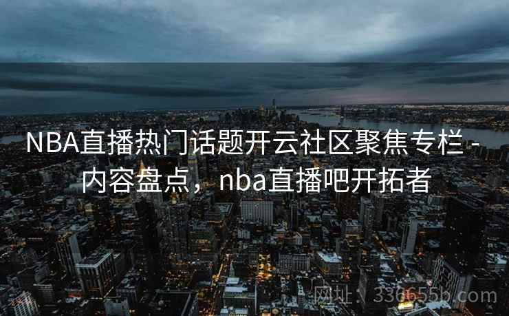 NBA直播热门话题开云社区聚焦专栏 - 内容盘点，nba直播吧开拓者