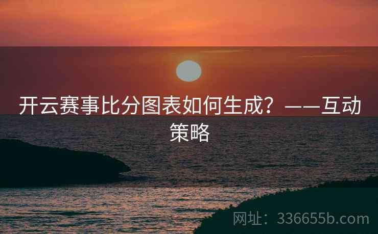 开云赛事比分图表如何生成？——互动策略
