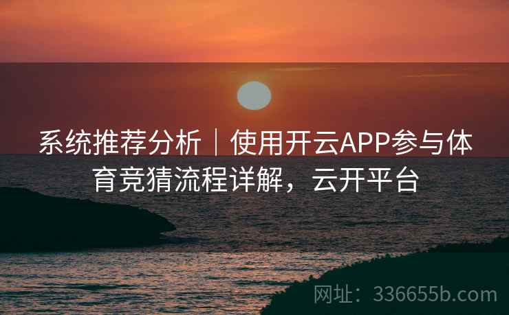 系统推荐分析｜使用开云APP参与体育竞猜流程详解，云开平台