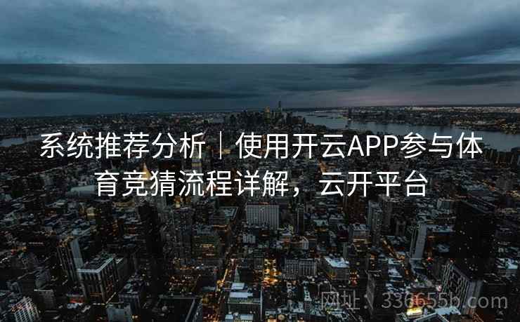 系统推荐分析｜使用开云APP参与体育竞猜流程详解，云开平台