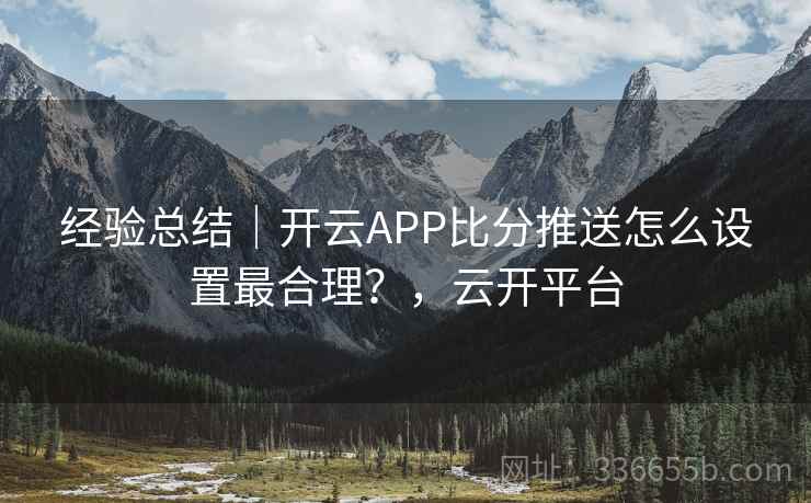 经验总结｜开云APP比分推送怎么设置最合理？，云开平台