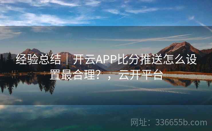 经验总结｜开云APP比分推送怎么设置最合理？，云开平台