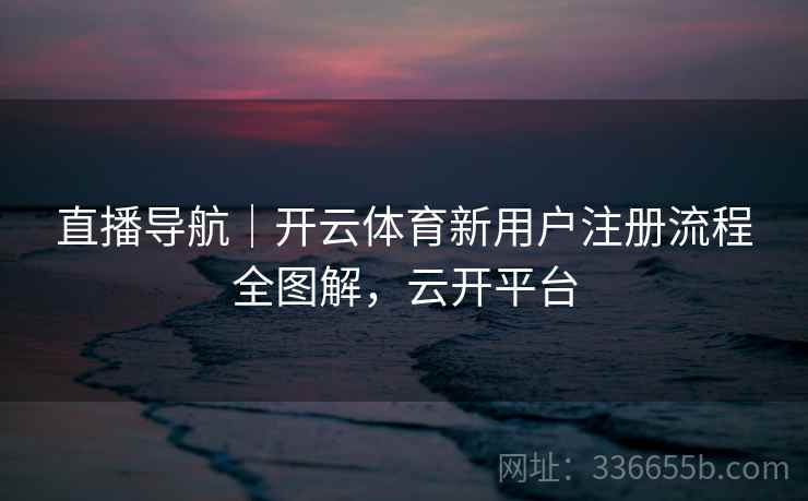直播导航｜开云体育新用户注册流程全图解，云开平台