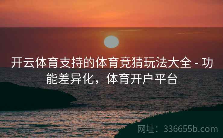 开云体育支持的体育竞猜玩法大全 - 功能差异化，体育开户平台