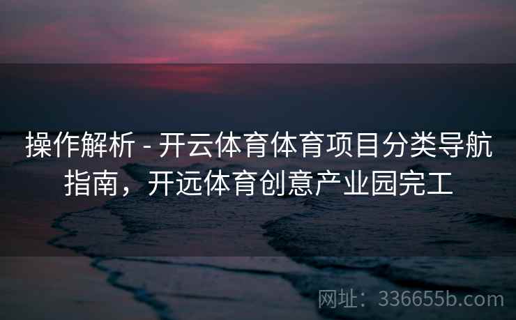 操作解析 - 开云体育体育项目分类导航指南，开远体育创意产业园完工