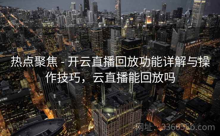 热点聚焦 - 开云直播回放功能详解与操作技巧，云直播能回放吗