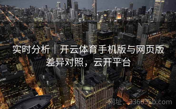 实时分析｜开云体育手机版与网页版差异对照，云开平台