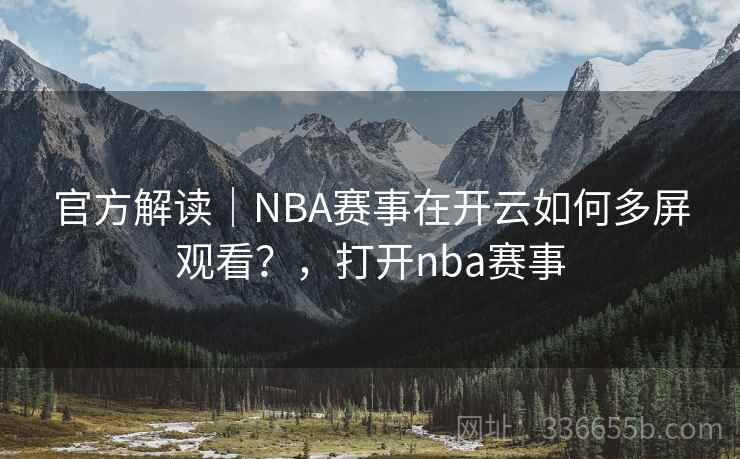 官方解读|NBA赛事在开云如何多屏观看?,打开nba赛事