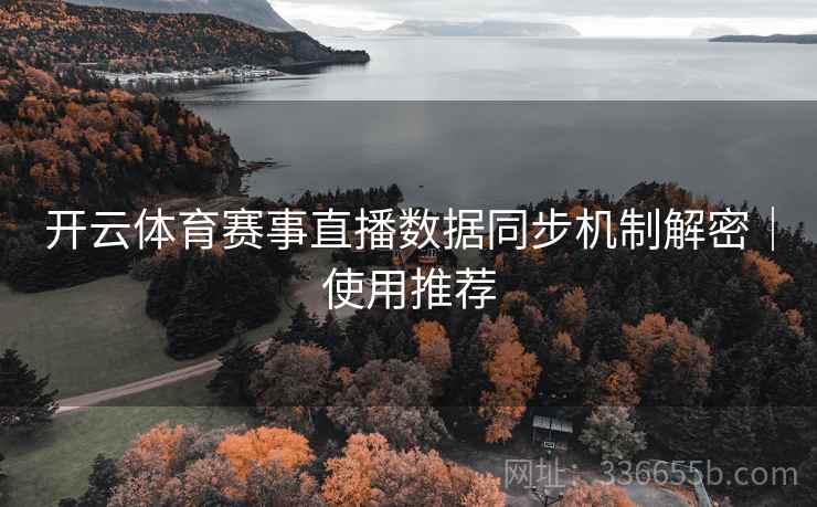 开云体育赛事直播数据同步机制解密｜使用推荐