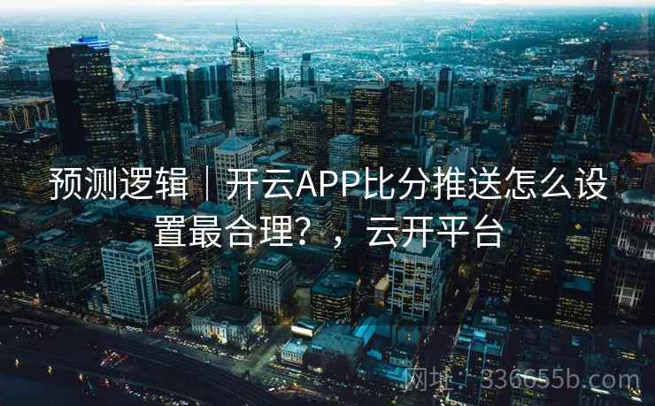 预测逻辑｜开云APP比分推送怎么设置最合理？，云开平台
