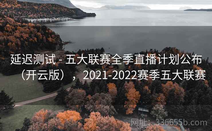 延迟测试 - 五大联赛全季直播计划公布（开云版），2021-2022赛季五大联赛