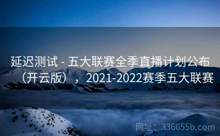 延迟测试 - 五大联赛全季直播计划公布（开云版），2021-2022赛季五大联赛