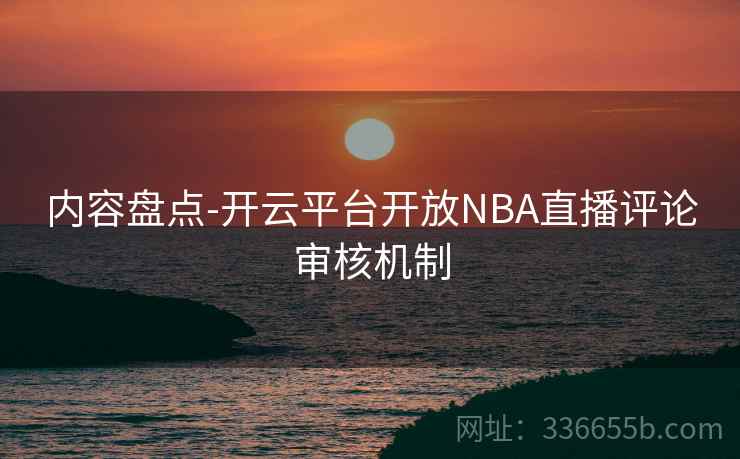 内容盘点-开云平台开放NBA直播评论审核机制
