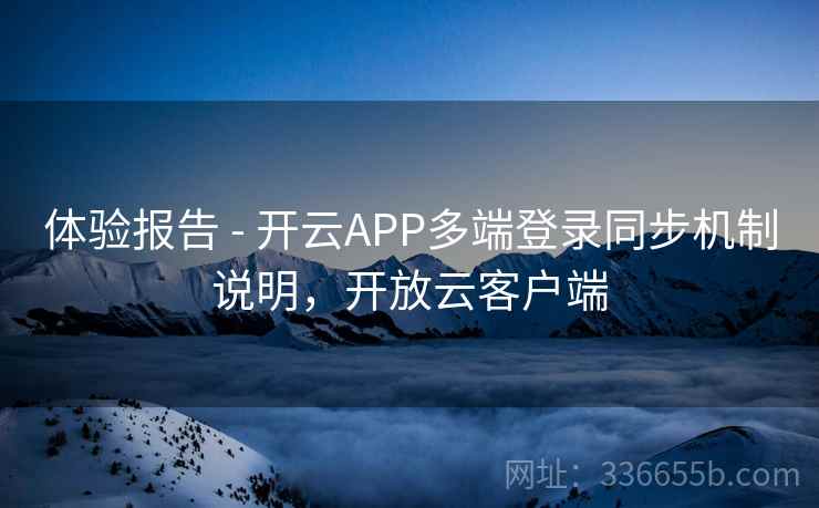 体验报告 - 开云APP多端登录同步机制说明,开放云客户端