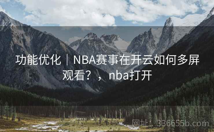 功能优化｜NBA赛事在开云如何多屏观看？，nba打开