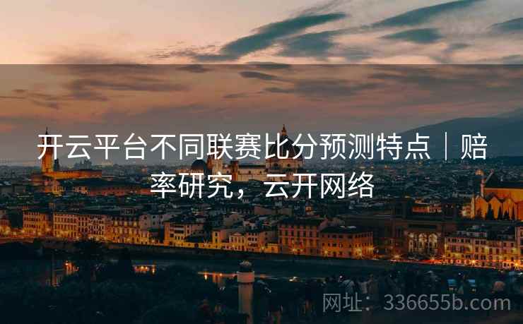 开云平台不同联赛比分预测特点｜赔率研究，云开网络