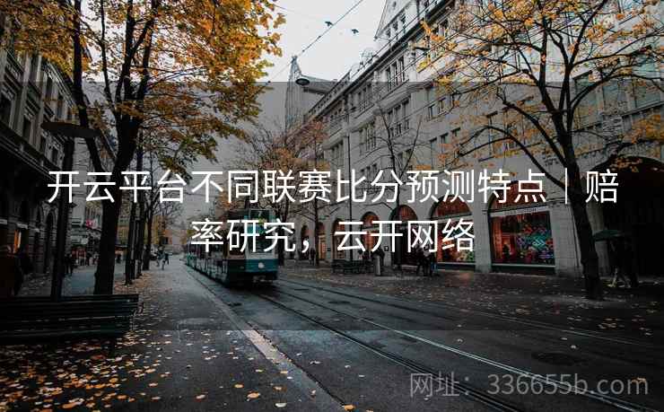 开云平台不同联赛比分预测特点｜赔率研究，云开网络