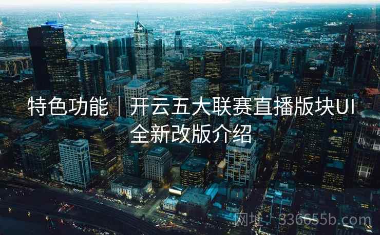 特色功能|开云五大联赛直播版块UI全新改版介绍