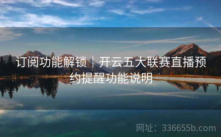 订阅功能解锁|开云五大联赛直播预约提醒功能说明