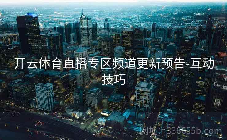 开云体育直播专区频道更新预告-互动技巧