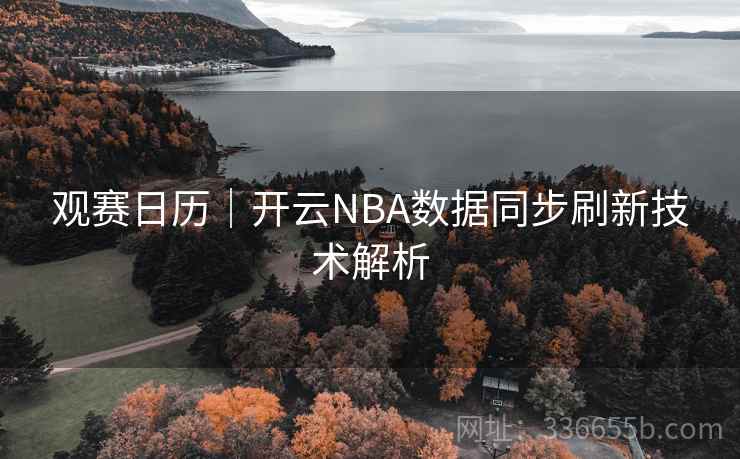 观赛日历|开云NBA数据同步刷新技术解析