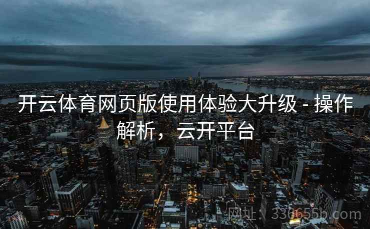 开云体育网页版使用体验大升级 - 操作解析,云开平台