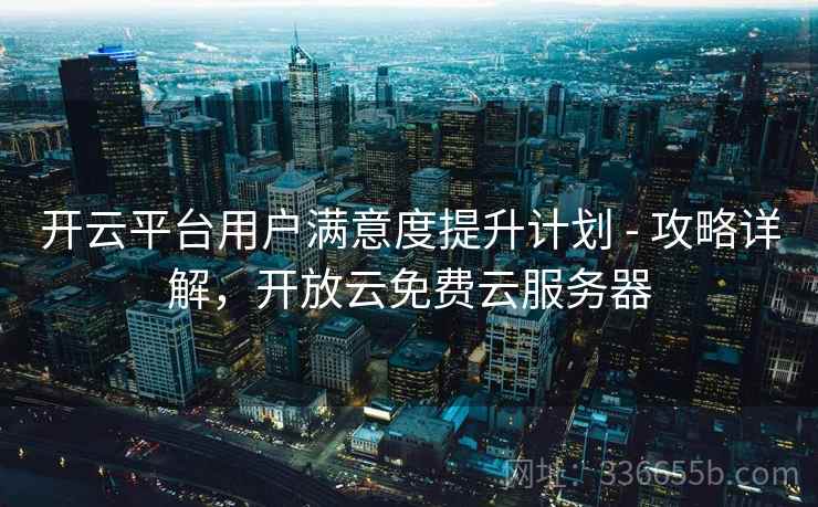 开云平台用户满意度提升计划 - 攻略详解，开放云免费云服务器