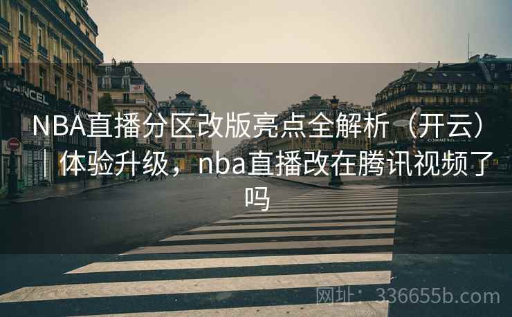 NBA直播分区改版亮点全解析（开云）｜体验升级，nba直播改在腾讯视频了吗