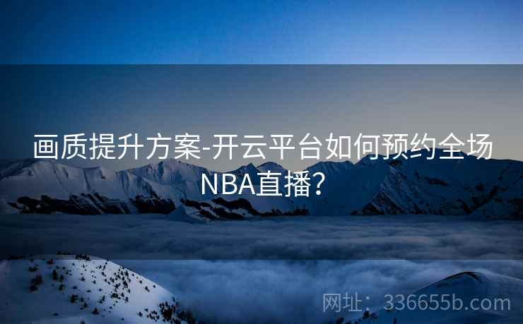 画质提升方案-开云平台如何预约全场NBA直播？