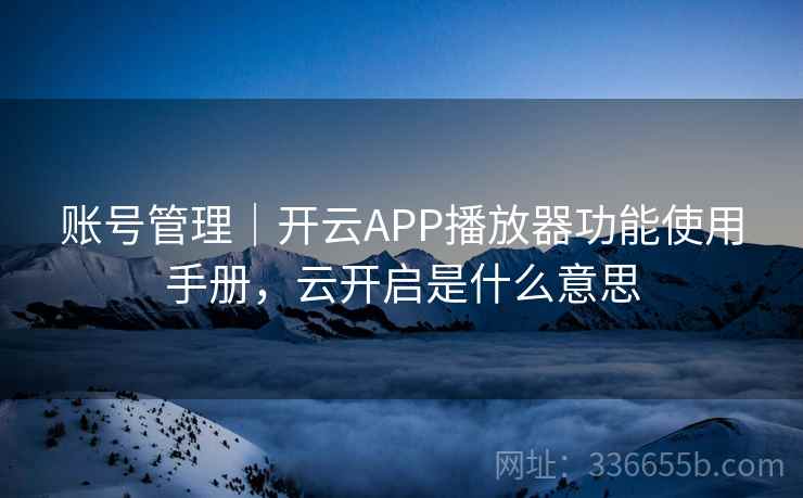 账号管理|开云APP播放器功能使用手册,云开启是什么意思
